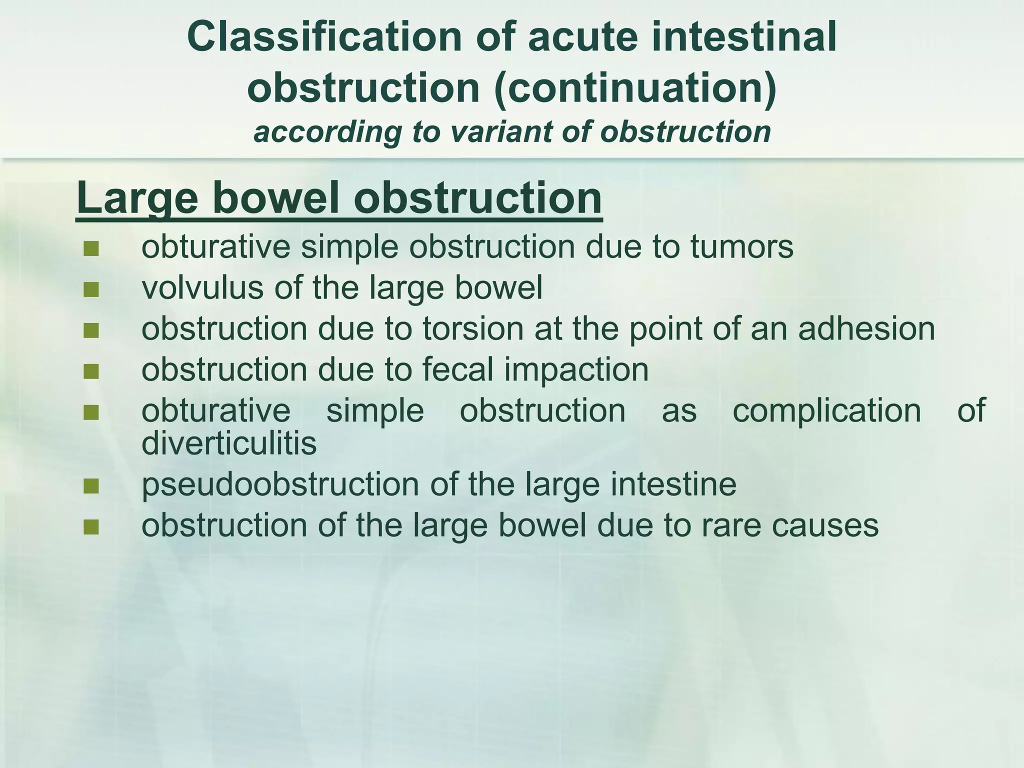 Сlassification of acute intestinal
obstruction (continuation)
according to variant of obstruction
Large bowel obstruction
 obturative simple obstruction due to tumors
 volvulus of the large bowel
 obstruction due to torsion at the point of an adhesion
 obstruction due to fecal impaction
 obturative simple obstruction as complication of
diverticulitis
 pseudoobstruction of the large intestine
 obstruction of the large bowel due to rare causes
 
