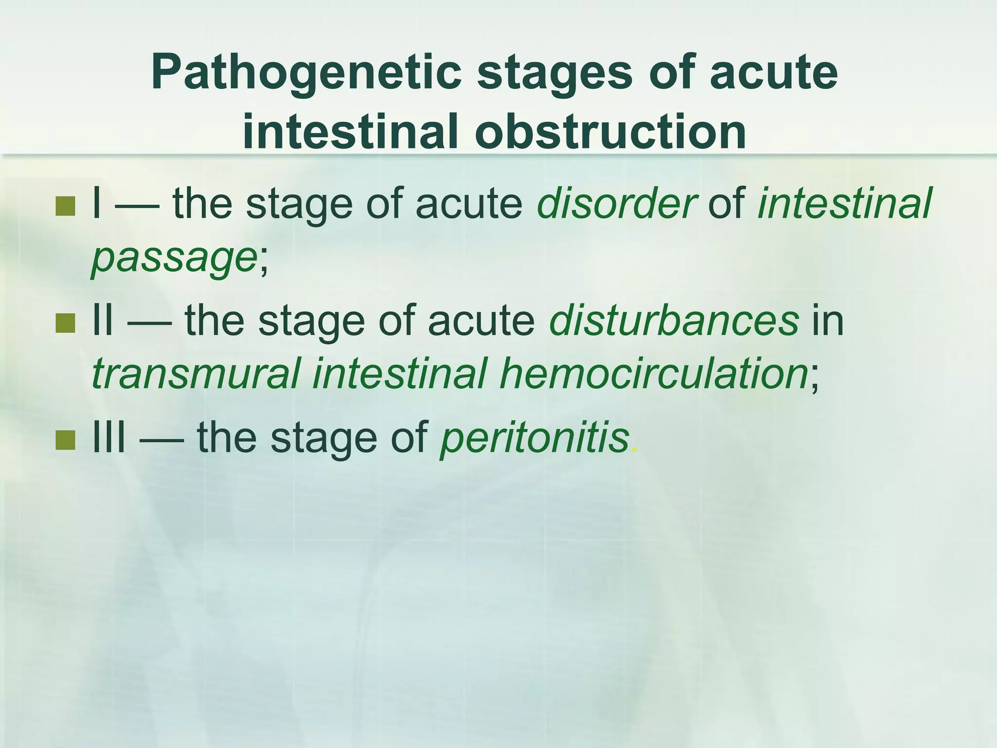 Pathogenetic stages of acute
intestinal obstruction
 I — the stage of acute disorder of intestinal
passage;
 II — the stage of acute disturbances in
transmural intestinal hemocirculation;
 III — the stage of peritonitis.
 