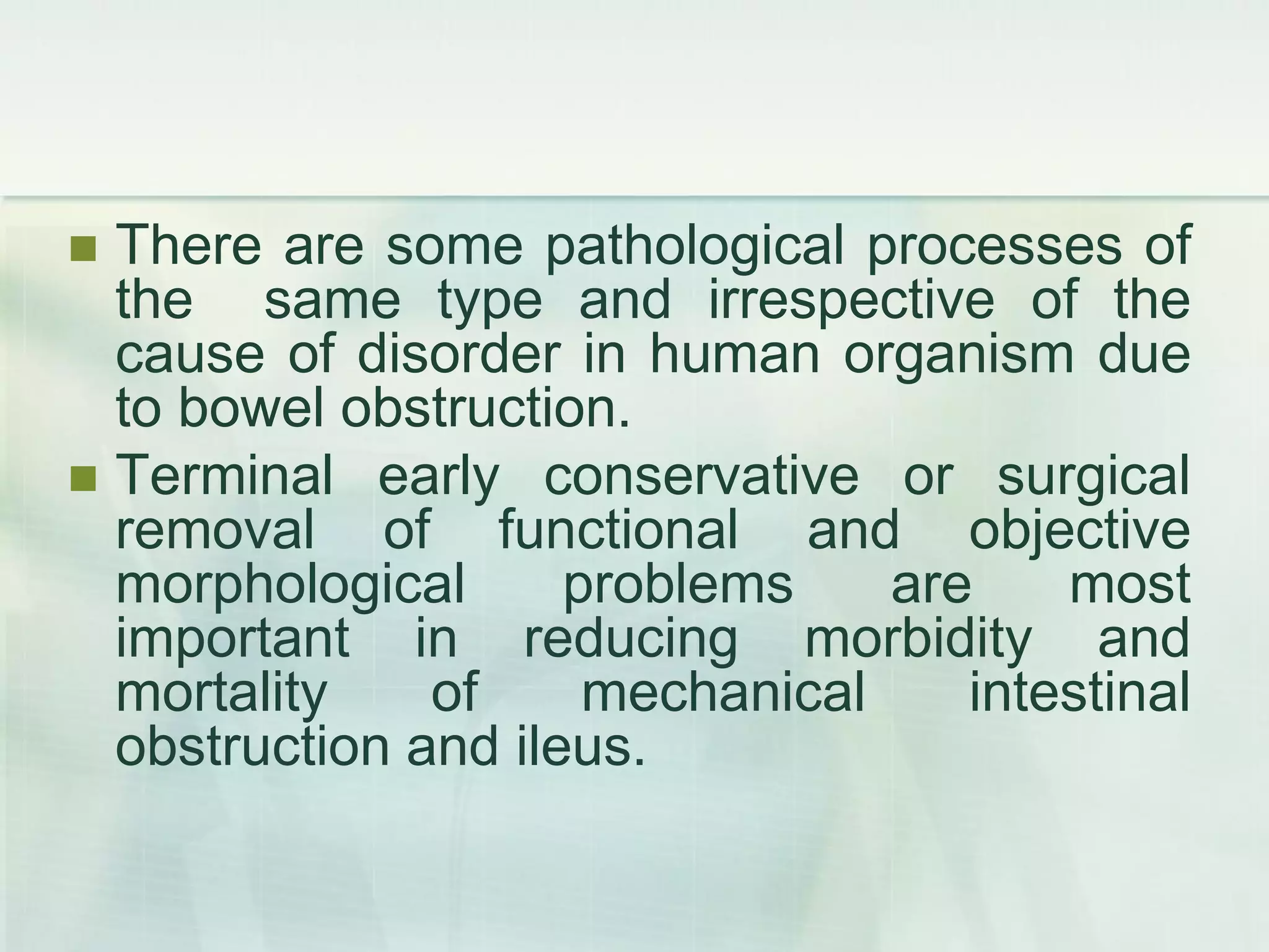  There are some pathological processes of
the same type and irrespective of the
cause of disorder in human organism due
to bowel obstruction.
 Terminal early conservative or surgical
removal of functional and objective
morphological problems are most
important in reducing morbidity and
mortality of mechanical intestinal
obstruction and ileus.
 