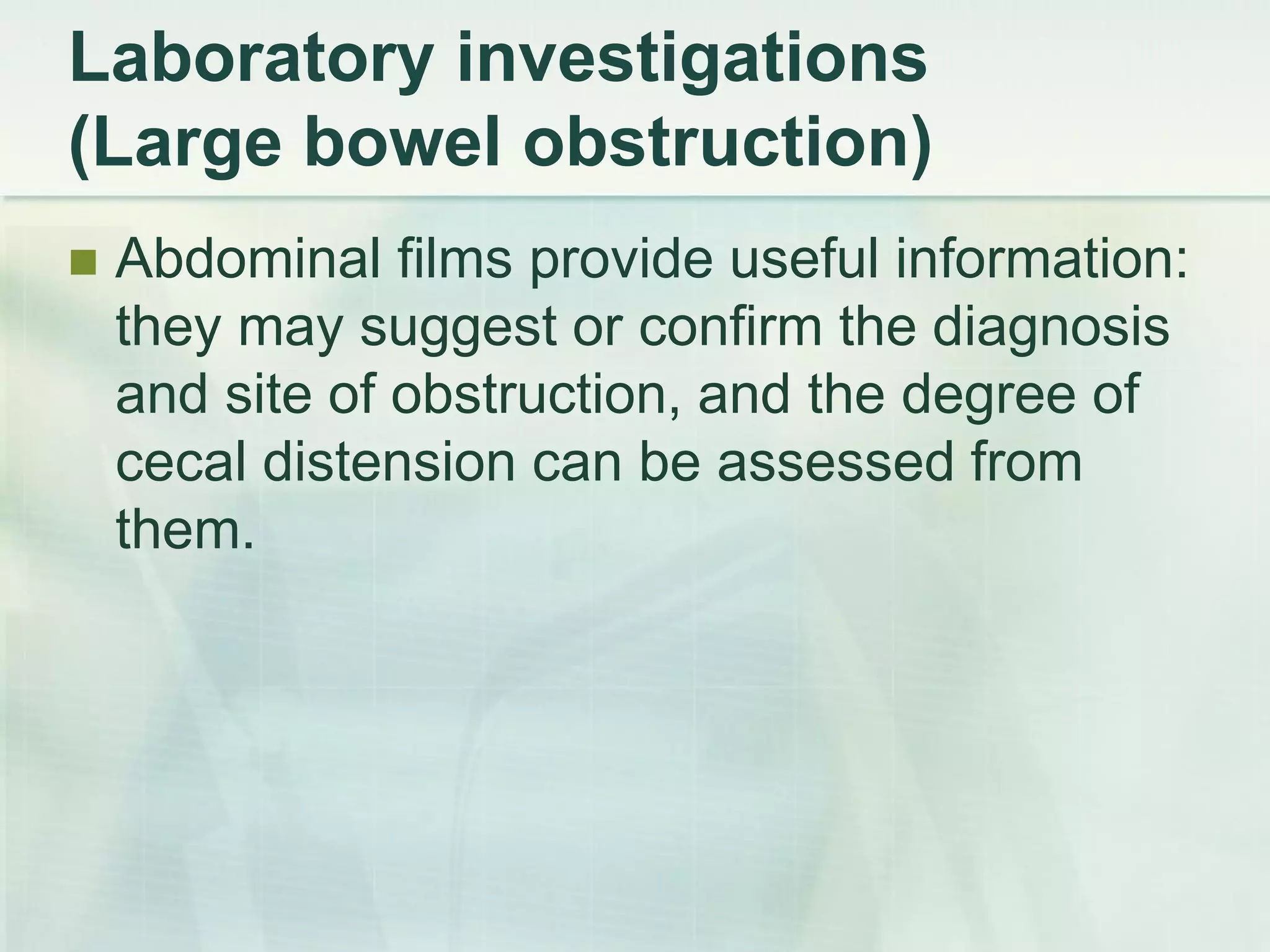 Laboratory investigations
(Large bowel obstruction)
 Abdominal films provide useful information:
they may suggest or confirm the diagnosis
and site of obstruction, and the degree of
cecal distension can be assessed from
them.
 