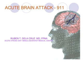 ACUTE BRAIN ATTACK - 911 RUBEN T. DELA CRUZ  MD, FPNA ACUTE STROKE UNIT- MANILA ADVENTIST MEDICAL CENTER 