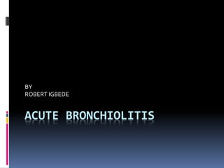 ACUTE BRONCHIOLITIS
BY
ROBERT IGBEDE
 