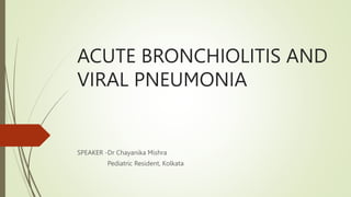 ACUTE BRONCHIOLITIS AND
VIRAL PNEUMONIA
SPEAKER -Dr Chayanika Mishra
Pediatric Resident, Kolkata
 