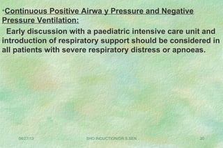 08/27/13 SHO INDUCTION/DR.S.SEN 20
•Continuous Positive Airwa y Pressure and Negative
Pressure Ventilation:
Early discussion with a paediatric intensive care unit and
introduction of respiratory support should be considered in
all patients with severe respiratory distress or apnoeas.
 