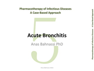 Pharmacotherapy of Infectious Diseases A Case-Based Approach 
Pharmacotherapy of Infectious Diseases 
A Case-Based Approach 
Acute Bronchitis 
Anas Bahnassi PhD 
Anas Bahnassi 2014 
 