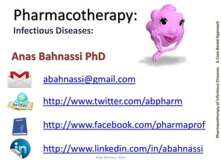 Pharmacotherapy of Infectious Diseases A Case-Based Approach 
Pharmacotherapy: 
Infectious Diseases: 
Anas Bahnassi PhD 
abahnassi@gmail.com 
http://www.twitter.com/abpharm 
http://www.facebook.com/pharmaprof 
http://www.linkedin.com/in/abahnassi 
Anas Bahnassi 2014 
