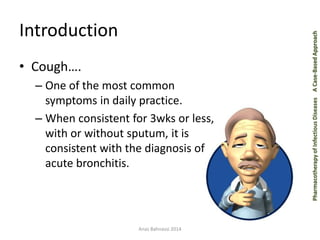 Pharmacotherapy of Infectious Diseases A Case-Based Approach 
Introduction 
• Cough…. 
– One of the most common 
symptoms in daily practice. 
– When consistent for 3wks or less, 
with or without sputum, it is 
consistent with the diagnosis of 
acute bronchitis. 
Anas Bahnassi 2014 
 