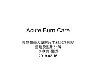 Acute Burn Care
高雄醫學大學附設中和紀念醫院
重建及整形外科
李孝貞 醫師
2019.02.15
 