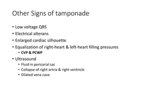 Other Signs of tamponade
• Low voltage QRS
• Electrical alterans
• Enlarged cardiac silhouette
• Equalization of right-heart & left-heart filling pressures
• CVP & PCWP
• Ultrasound
• Fluid in pericarial sac
• Collapse of right artria & right ventricle
• Dilated vena cava
 