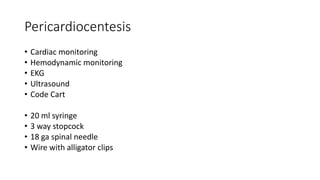 Pericardiocentesis
• Cardiac monitoring
• Hemodynamic monitoring
• EKG
• Ultrasound
• Code Cart
• 20 ml syringe
• 3 way stopcock
• 18 ga spinal needle
• Wire with alligator clips
 