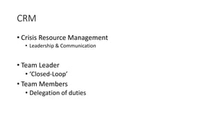 CRM
• Crisis Resource Management
• Leadership & Communication
• Team Leader
• ‘Closed-Loop’
• Team Members
• Delegation of duties
 