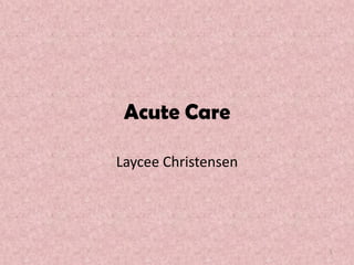 Acute Care

Laycee Christensen




                     1
 