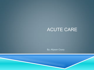 ACUTE CARE
By: Allyson Coury
 