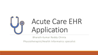 Acute Care EHR
Application
Bharath Kumar Reddy Chinta
Physiotherapist/Health Informatics specalist
 