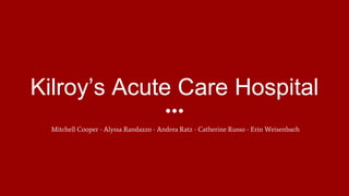 Kilroy’s Acute Care Hospital
Mitchell Cooper - Alyssa Randazzo - Andrea Ratz - Catherine Russo - Erin Weisenbach
 