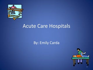 Acute Care Hospitals

    By: Emily Carda




                       1
 