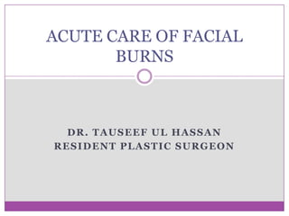 Dr. Tauseef ul Hassan Resident Plastic Surgeon ACUTE CARE OF FACIAL BURNS 