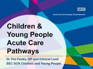 Children &
Young People
Acute Care
Pathways
Dr Tim Fooks, GP and Clinical Lead
SEC SCN Children and Young People
 