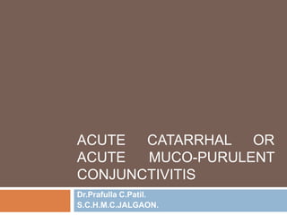 ACUTE CATARRHAL OR
ACUTE MUCO-PURULENT
CONJUNCTIVITIS
Dr.Prafulla C.Patil.
S.C.H.M.C.JALGAON.
 