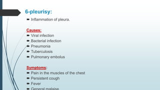 6-pleurisy:
 Inflammation of pleura.
Causes:
 Viral infection
 Bacterial infection
 Pneumonia
 Tuberculosis
 Pulmonary embolus
Symptoms:
 Pain in the muscles of the chest
 Persistent cough
 Fever
 
