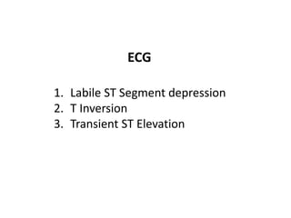 ECG
1. Labile ST Segment depression
2. T Inversion
3. Transient ST Elevation
 