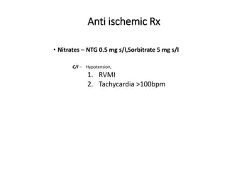 Anti ischemic Rx
• Nitrates – NTG 0.5 mg s/l,Sorbitrate 5 mg s/l
C/I – Hypotension,
1. RVMI
2. Tachycardia >100bpm
 