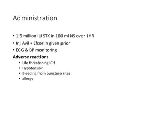 Administration
• 1.5 million IU STK in 100 ml NS over 1HR
• Inj Avil + Efcorlin given prior
• ECG & BP monitoring
Adverse reactions
• Life threatening ICH
• Hypotension
• Bleeding from puncture sites
• allergy
 