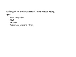 • 3rd degree AV Block & Asystole - Trans venous pacing
• SVT
• Sinus Tachycardia
• PSVT
• AF & AFl
• Accelerated junctional rytham
 