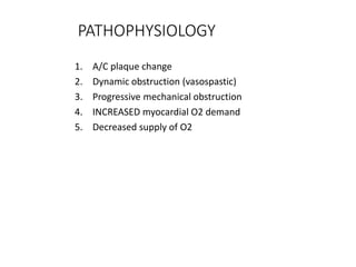 PATHOPHYSIOLOGY
1. A/C plaque change
2. Dynamic obstruction (vasospastic)
3. Progressive mechanical obstruction
4. INCREASED myocardial O2 demand
5. Decreased supply of O2
 