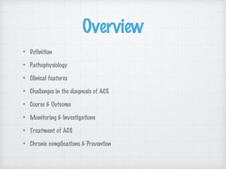 Overview
Definition
Pathophysiology
Clinical features
Challenges in the diagnosis of ACS
Course & Outcome
Monitoring & Investigations
Treatment of ACS
Chronic complications & Prevention
 