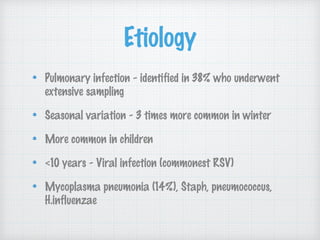 Etiology
Pulmonary infection - identified in 38% who underwent
extensive sampling
Seasonal variation - 3 times more common in winter
More common in children
<10 years - Viral infection (commonest RSV)
Mycoplasma pneumonia (14%), Staph, pneumococcus,
H.influenzae
 