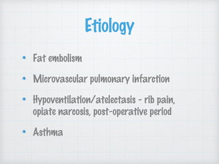 Etiology
Fat embolism
Microvascular pulmonary infarction
Hypoventilation/atelectasis - rib pain,
opiate narcosis, post-operative period
Asthma
 