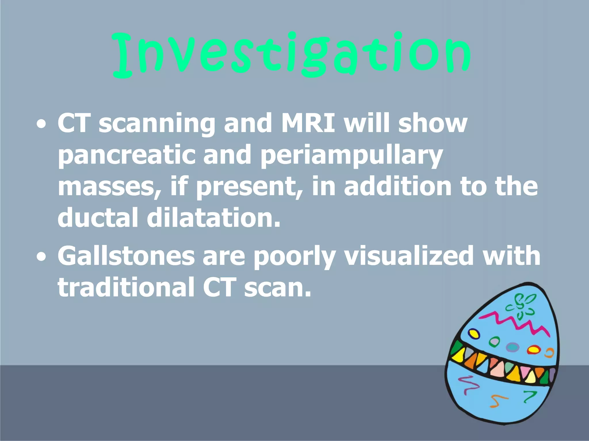 Investigation CT scanning and MRI will show pancreatic and periampullary masses, if present, in addition to the ductal dilatation . Gallstones are poorly visualized with traditional CT scan.  