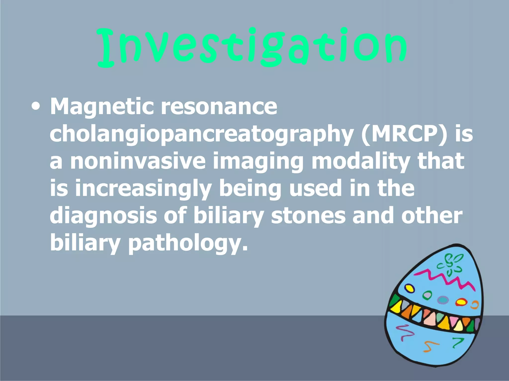 Investigation Magnetic resonance cholangiopancreatography (MRCP) is a noninvasive imaging modality that is increasingly being used in the diagnosis of biliary stones and other biliary pathology.  