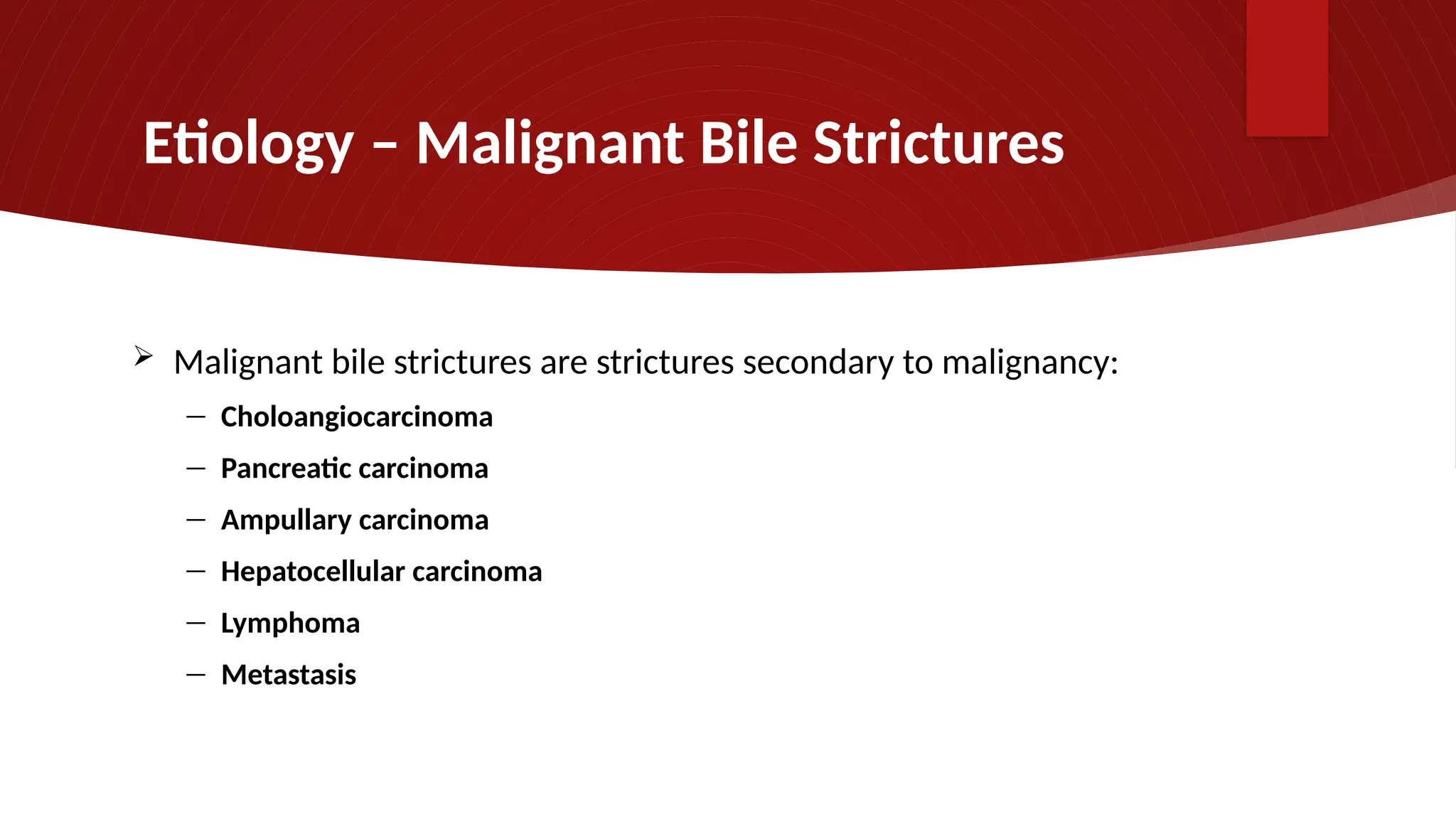 Etiology – Malignant Bile Strictures
 Malignant bile strictures are strictures secondary to malignancy:
― Choloangiocarcinoma
― Pancreatic carcinoma
― Ampullary carcinoma
― Hepatocellular carcinoma
― Lymphoma
― Metastasis
 