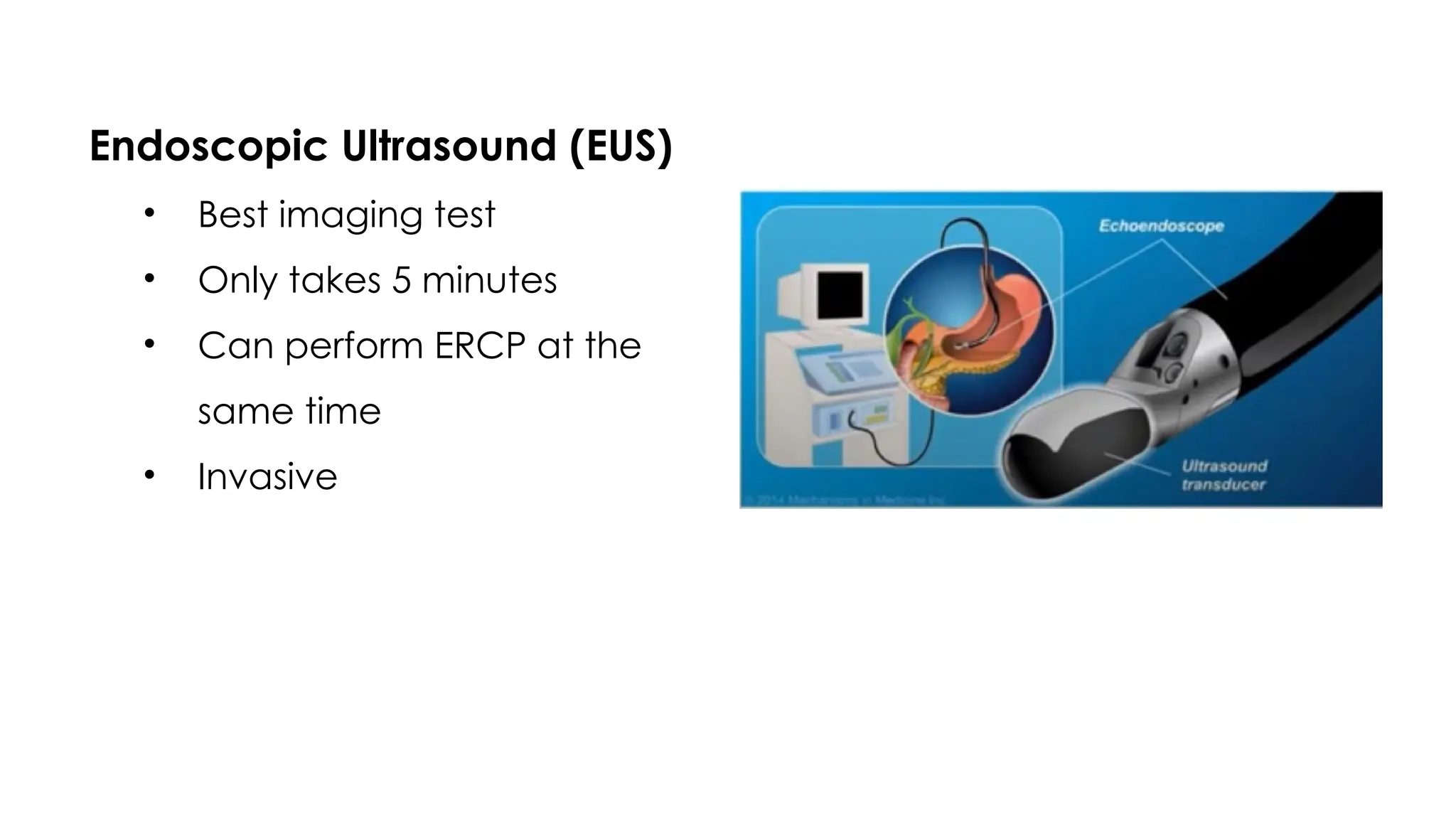 Endoscopic Ultrasound (EUS)
• Best imaging test
• Only takes 5 minutes
• Can perform ERCP at the
same time
• Invasive
 