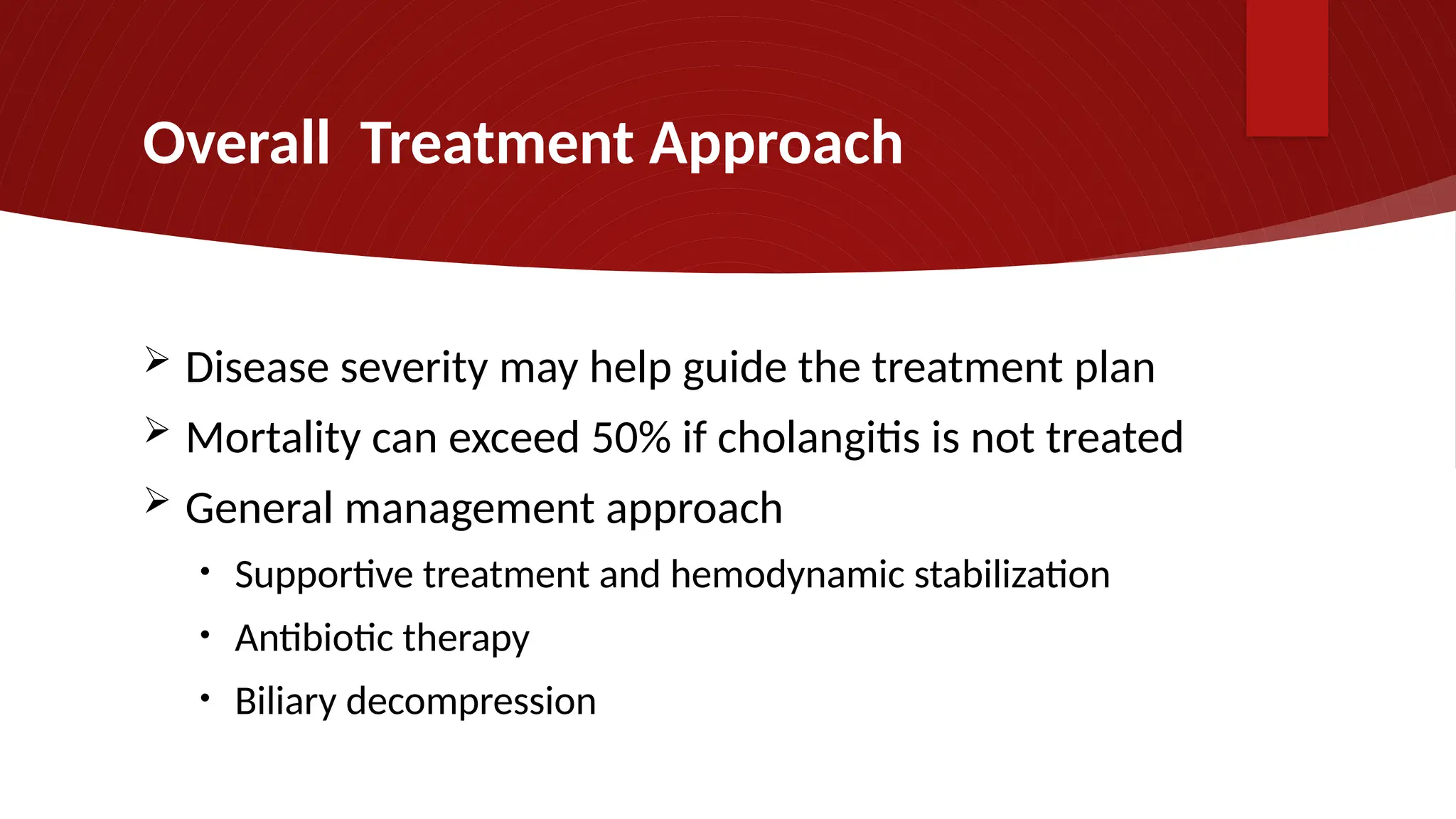 Overall Treatment Approach
 Disease severity may help guide the treatment plan
 Mortality can exceed 50% if cholangitis is not treated
 General management approach
• Supportive treatment and hemodynamic stabilization
• Antibiotic therapy
• Biliary decompression
 