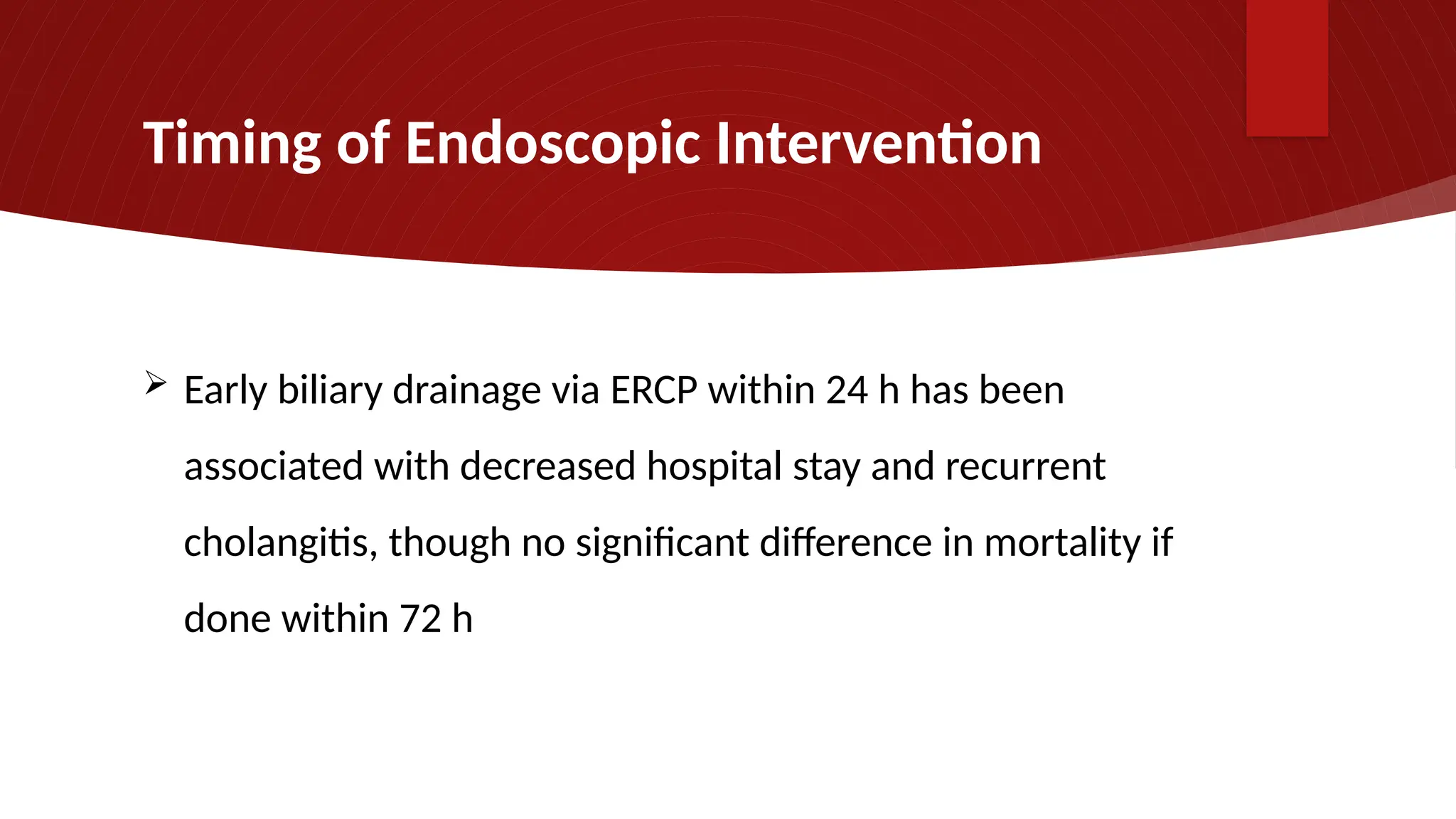 Timing of Endoscopic Intervention
 Early biliary drainage via ERCP within 24 h has been
associated with decreased hospital stay and recurrent
cholangitis, though no significant difference in mortality if
done within 72 h
 