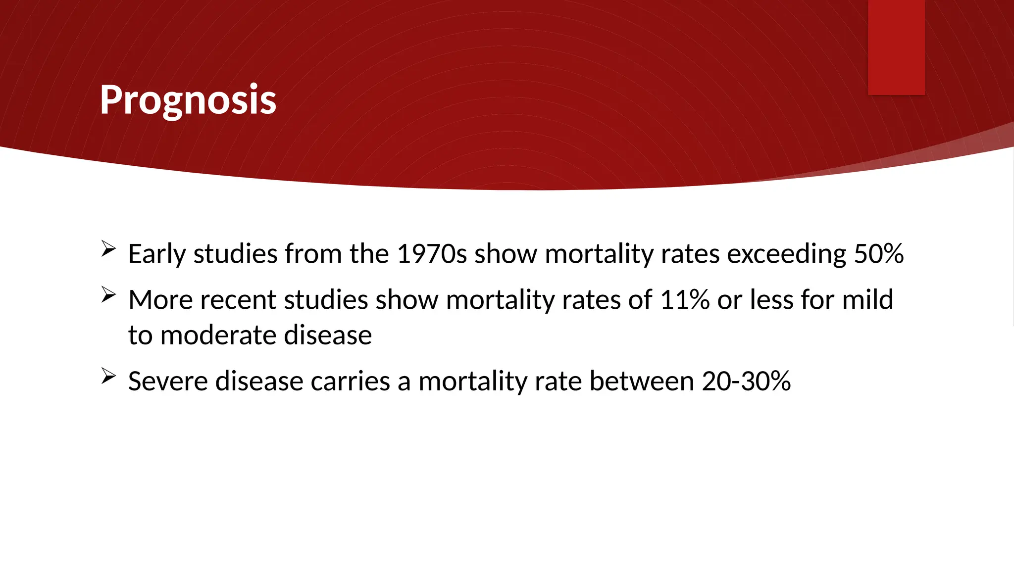 Prognosis
 Early studies from the 1970s show mortality rates exceeding 50%
 More recent studies show mortality rates of 11% or less for mild
to moderate disease
 Severe disease carries a mortality rate between 20-30%
 