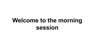 Welcome to the morning
session
 