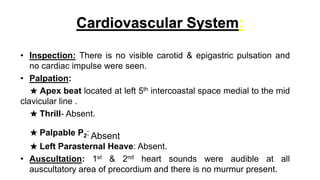 Cardiovascular System:
• Inspection: There is no visible carotid & epigastric pulsation and
no cardiac impulse were seen.
...