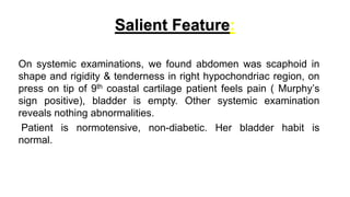 Salient Feature:
On systemic examinations, we found abdomen was scaphoid in
shape and rigidity & tenderness in right hypoc...