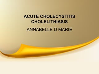 ACUTE CHOLECYSTITIS
CHOLELITHIASIS
ANNABELLE D MARIE
 