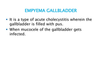 EMPYEMA GALLBLADDER
 It is a type of acute cholecystitis wherein the
gallbladder is filled with pus.
 When mucocele of the gallbladder gets
infected.
 