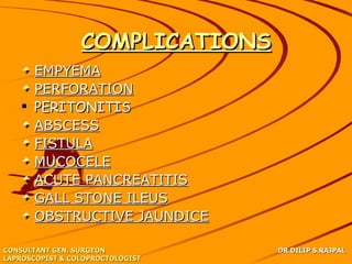 COMPLICATIONS
     EMPYEMA
     PERFORATION
    PERITONITIS
     ABSCESS
     FISTULA
     MUCOCELE
     ACUTE PANCREATITIS
     GALL STONE ILEUS
     OBSTRUCTIVE JAUNDICE

CONSULTANT GEN. SURGEON           DR DILIP S.RAJPAL
LAPROSCOPIST & COLOPROCTOLOGIST
 