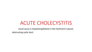 ACUTE CHOLECYSTITIS
Usual cause is impacted gallstone in the Hartmann's pouch,
obstructing cystic duct.
 