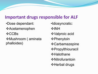 Important drugs responsible for ALF
•Dose dependant:
Acetamenophen
CCBs
Mushroom ( aminata
phalloides)
•Idiosyncratic:
INH
Valproic acid
Phenytoin
Carbamazepine
Propylthiouracil
Halothane
Nitrofurantoin
Herbal drugs
 