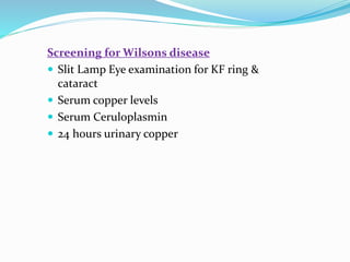 Screening for Wilsons disease
 Slit Lamp Eye examination for KF ring &
cataract
 Serum copper levels
 Serum Ceruloplasmin
 24 hours urinary copper
 