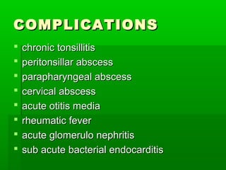 COMPLICATIONSCOMPLICATIONS
 chronic tonsillitischronic tonsillitis
 peritonsillar abscessperitonsillar abscess
 parapharyngeal abscessparapharyngeal abscess
 cervical abscesscervical abscess
 acute otitis mediaacute otitis media
 rheumatic feverrheumatic fever
 acute glomerulo nephritisacute glomerulo nephritis
 sub acute bacterial endocarditissub acute bacterial endocarditis
 