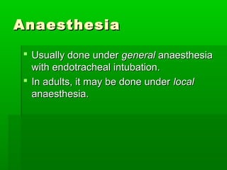 AnaesthesiaAnaesthesia
 Usually done underUsually done under generalgeneral anaesthesiaanaesthesia
with endotracheal intubation.with endotracheal intubation.
 In adults, it may be done underIn adults, it may be done under locallocal
anaesthesia.anaesthesia.
 